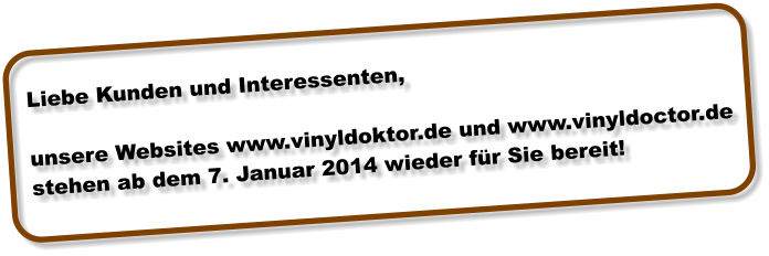 Liebe Kunden und Interessenten,  unsere Websites www.vinyldoktor.de und www.vinyldoctor.de  stehen ab dem 7. Januar 2014 wieder f�r Sie bereit!